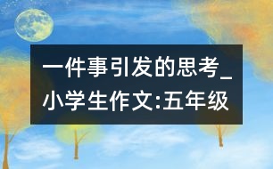 一件事引發(fā)的思考_小學(xué)生作文:五年級