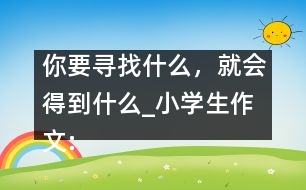 你要尋找什么，就會得到什么_小學(xué)生作文:五年級