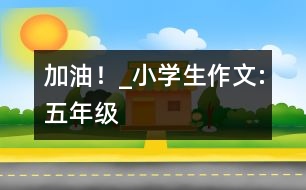 “加油！”_小學(xué)生作文:五年級(jí)