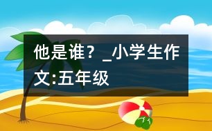 他是誰(shuí)？_小學(xué)生作文:五年級(jí)