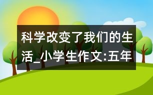 科學(xué)改變了我們的生活_小學(xué)生作文:五年級