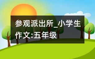 參觀派出所_小學(xué)生作文:五年級