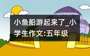 小魚船游起來了_小學生作文:五年級