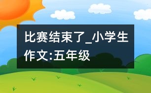 比賽結(jié)束了_小學(xué)生作文:五年級(jí)