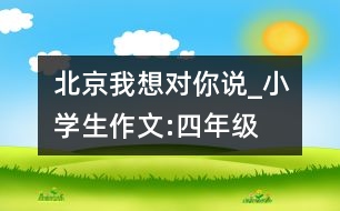 北京,我想對你說_小學(xué)生作文:四年級