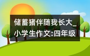 儲(chǔ)蓄豬伴隨我長(zhǎng)大_小學(xué)生作文:四年級(jí)