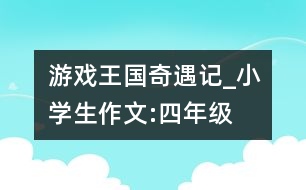 游戲王國(guó)奇遇記_小學(xué)生作文:四年級(jí)