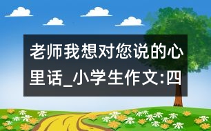 老師我想對您說的心里話_小學生作文:四年級