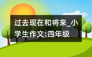 過去現(xiàn)在和將來_小學生作文:四年級