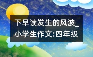 下早讀發(fā)生的風(fēng)波_小學(xué)生作文:四年級