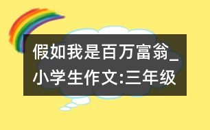 假如我是百萬富翁_小學生作文:三年級