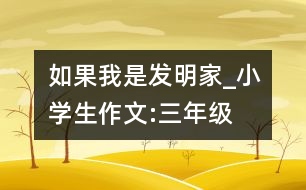 如果我是發(fā)明家_小學(xué)生作文:三年級