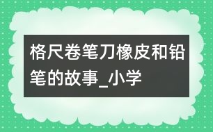 格尺、卷筆刀、橡皮和鉛筆的故事_小學(xué)生作文:二年級