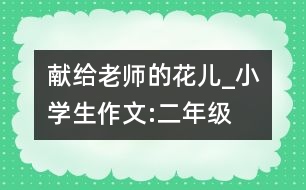 獻(xiàn)給老師的花兒_小學(xué)生作文:二年級