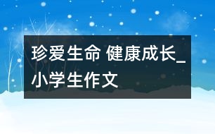 珍愛生命 健康成長_小學生作文