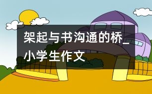 架起與書溝通的橋_小學(xué)生作文