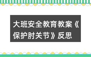 大班安全教育教案《保護肘關(guān)節(jié)》反思