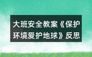 大班安全教案《保護(hù)環(huán)境愛護(hù)地球》反思