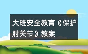 大班安全教育《保護(hù)肘關(guān)節(jié)》教案