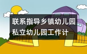 聯(lián)系指導(dǎo)鄉(xiāng)鎮(zhèn)幼兒園、私立幼兒園工作計劃/總結(jié)