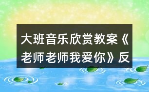 大班音樂(lè)欣賞教案《老師老師我愛(ài)你》反思