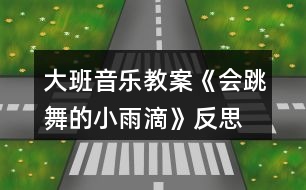 大班音樂教案《會(huì)跳舞的小雨滴》反思