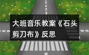 大班音樂教案《石頭、剪刀、布》反思