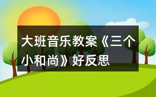 大班音樂(lè)教案《三個(gè)小和尚》好反思