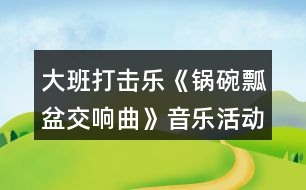 大班打擊樂《鍋碗瓢盆交響曲》音樂活動(dòng)教學(xué)設(shè)計(jì)反思