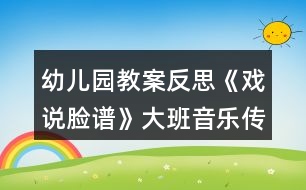 幼兒園教案反思《戲說(shuō)臉譜》大班音樂(lè)傳統(tǒng)文化之國(guó)粹京劇