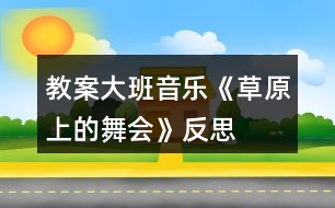 教案大班音樂《草原上的舞會(huì)》反思