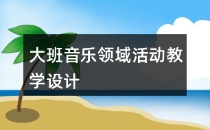 大班音樂(lè)領(lǐng)域活動(dòng)教學(xué)設(shè)計(jì)