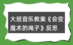 大班音樂(lè)教案《會(huì)變魔術(shù)的繩子》反思