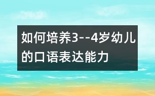 如何培養(yǎng)3--4歲幼兒的口語表達(dá)能力