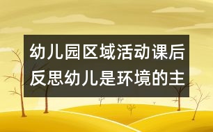 幼兒園區(qū)域活動(dòng)課后反思幼兒是環(huán)境的主人