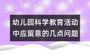 幼兒園科學(xué)教育活動(dòng)中應(yīng)留意的幾點(diǎn)問(wèn)題