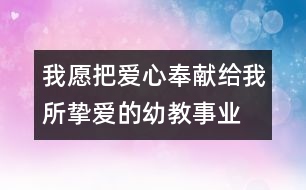 我愿把愛心奉獻給我所摯愛的幼教事業(yè)