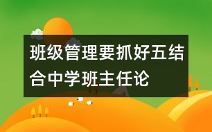 班級管理要抓好“五結(jié)合”（中學(xué)班主任論文）