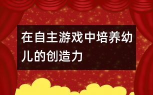 在自主游戲中培養(yǎng)幼兒的創(chuàng)造力