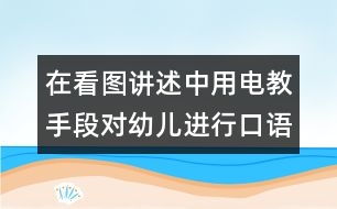 在看圖講述中用電教手段對幼兒進行口語訓(xùn)練和智力啟蒙教育的實驗報告