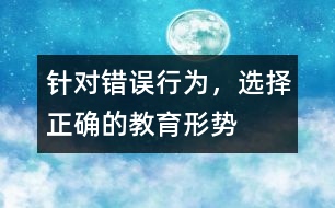 針對(duì)錯(cuò)誤行為，選擇正確的教育形勢(shì)