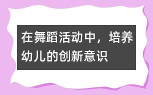 在舞蹈活動中，培養(yǎng)幼兒的創(chuàng)新意識