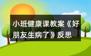 小班健康課教案《好朋友生病了》反思