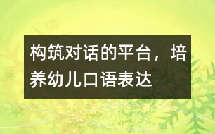 構(gòu)筑“對(duì)話”的平臺(tái)，培養(yǎng)幼兒口語(yǔ)表達(dá)