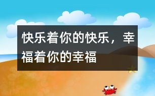 快樂(lè)著你的快樂(lè)，幸福著你的幸福