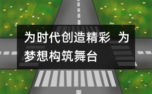 為時(shí)代創(chuàng)造精彩  為夢想構(gòu)筑舞臺