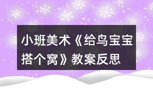 小班美術(shù)《給鳥寶寶搭個(gè)窩》教案反思