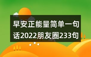 早安正能量簡(jiǎn)單一句話(huà)2022朋友圈233句