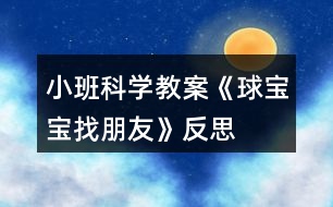 小班科學(xué)教案《球?qū)殞氄遗笥选贩此?></p>										
													<h3>1、小班科學(xué)教案《球?qū)殞氄遗笥选贩此?/h3><p><strong>活動(dòng)目標(biāo)：</strong></p><p>　　1.通過找一找，看一看，說一說，了解生活中的“球”。</p><p>　　2.體驗(yàn)發(fā)現(xiàn)的快樂。</p><p>　　3.發(fā)展幼兒的觀察力、想象力。</p><p>　　4.培養(yǎng)幼兒動(dòng)手操作能力，在活動(dòng)中大膽創(chuàng)造并分享與同伴合作成功的體驗(yàn)。</p><p><strong>活動(dòng)準(zhǔn)備：</strong></p><p>　　1.課件《球?qū)殞氄遗笥选贰?/p><p>　　2.活動(dòng)前請(qǐng)家長和幼兒一起找一找生活中球形的物體。</p><p>　　3.把一些球形的物體分別放在活動(dòng)室里。</p><p><strong>活動(dòng)過程：</strong></p><p>　　一、出示皮球，引出課題。</p><p>　　1.球?qū)殞毢芄聠?，它想找和它長得像的朋友一起玩。球?qū)殞毜呐笥巡卦谀睦锬?</p><p>　　二、教師請(qǐng)幼兒有秩序地在教室里找一找球形的物體。</p><p>　　1.找一找：(教案出自：快思教案網(wǎng))教室里有球?qū)殞毜呐笥褑?我們?nèi)フ艺摇?筐子里，抽屜里，盒子里，柜子里，桌子下，桌子上，門背后等。)</p><p>　　2.說一說：在什么地方找到了球?qū)殞毜呐笥选?/p><p>　　三、教師引導(dǎo)幼兒看圖片，生活中的球形的物體。</p><p>　　1.教師播放課件【球形蔬果】和【生活中的球形】。</p><p>　　2.找一找，看一看，說一說，圖片里有沒有球形寶寶的朋友?(水果類，建筑類，裝飾品類等)</p><p>　　3.請(qǐng)幼兒說一說，還在哪里還看到過球形物體。</p><p><strong>活動(dòng)延伸：</strong></p><p>　　請(qǐng)孩子和父母一起尋找更多的球?qū)殞毰笥?，并用相機(jī)記錄，孩子們還可以和大家分享“我生活里的球?qū)殞殹薄?/p><p><strong>教學(xué)反思：</strong></p><p>　　幼兒的興趣非常濃，能積極回答老師的問題，但在幼兒討論的這個(gè)階段，我應(yīng)該創(chuàng)設(shè)情景，讓幼兒體驗(yàn)。我會(huì)多看看多學(xué)學(xué)，讓以后的教學(xué)活動(dòng)能夠更好。</p><h3>2、小班數(shù)學(xué)教案《圖形寶寶找朋友》含反思</h3><p><strong>活動(dòng)目標(biāo)：</strong></p><p>　　1.通過游戲和操作活動(dòng)，初步認(rèn)識(shí)圓形、三角形、方形。</p><p>　　2.愿意為圖形寶寶找朋友，并按要求操作。</p><p>　　3.體驗(yàn)與同伴共同操作、游戲的快樂。</p><p>　　4.培養(yǎng)幼兒的觀察力、判斷力及動(dòng)手操作能力。</p><p>　　5.引發(fā)幼兒學(xué)習(xí)圖形的興趣。</p><p><strong>活動(dòng)準(zhǔn)備：</strong></p><p>　　不同顏色的圓形、三角形、方形卡片若干張</p><p>　　貼有圓形、三角形、方形標(biāo)記的房子3間</p><p><strong>活動(dòng)過程：</strong></p><p>　　一.認(rèn)認(rèn)說說。</p><p>　　(1)教師逐一出示圓形、方形、三角形卡片，引導(dǎo)幼兒觀察并說出他們的形狀。</p><p>　　師：小朋友們，今天我們小三班來了三位圖形寶寶，小朋友們想認(rèn)識(shí)他們嗎?那我們請(qǐng)它們出來吧!</p><p>　　我們一起和它們打招呼吧。</p><p>　　二.游戲：找朋友</p><p>　　(1)師：圖形寶寶很高興見到這么多的小朋友，他們想和小朋友玩一個(gè)找朋友的游戲。(每一個(gè)幼兒上前選擇一個(gè)自己最喜歡的圖形寶寶)</p><p>　　(2) 幼兒與同伴進(jìn)行交流：自己拿的是什么圖形寶寶，我喜歡什么圖形寶寶?</p><p>　　(3) 教師請(qǐng)個(gè)別幼兒說一說拿的是XX圖形寶寶(引導(dǎo)幼兒用“我喜歡XX圖形寶寶”回答)</p><p>　　(4)師幼找朋友</p><p>　　A:圓形寶寶找朋友</p><p>　　師：我這兒也有一些圖形寶寶，它們想找朋友。(出示圓形)我是圓形寶寶，誰和我長的一樣我就和他做朋友。請(qǐng)圓形寶寶站起來。好朋友揮揮手。</p><p>　　B:方形寶寶找朋友</p><p>　　出示方形寶寶。</p><p>　　師：我是……方形寶寶快過來，親親。</p><p>　　C:三角形找朋友</p><p>　　師：我是…… 三角形寶寶快過來和我抱一抱。</p><p>　　三.圖形寶寶找家</p><p>　　(1)師：圖形寶寶累了，想要回家睡覺了。我們一起把他們送回家吧!</p><p>　　(2)出示貼有圖形標(biāo)記的房子<來.源快思教.案網(wǎng)></p><p>　　師：這是誰的家啊?(圓形的家)</p><p>　　把圓形送到他家里(教師示范)，送的時(shí)候要對(duì)他說：“我把圓形寶寶送到圓形的家”。(讓幼兒練習(xí)說這句話)</p><p>　　師：這是誰的家?(三角形的家)</p><p>　　把三角形送到他家里，請(qǐng)一個(gè)小朋友幫忙把三角形寶寶送回家。</p><p>　　(提醒幼兒送的時(shí)候要說：把三角形寶寶送到三角形的家)</p><p>　　師：這是誰的家?(方形的家)</p><p>　　把方形送到他家里，請(qǐng)一個(gè)小朋友幫忙把方形寶寶送回家。</p><p>　　(提醒幼兒送的時(shí)候要說：把方形寶寶送到方形的家)</p><p>　　(3)分組操作練習(xí)。</p><p>　　請(qǐng)幼兒把一樣的圖形送到有相應(yīng)圖形標(biāo)記的“家”中，鼓勵(lì)幼兒為圖形寶寶都找到家。</p><p>　　(學(xué)習(xí)句型：我把XX圖形寶寶送到XX的家)</p><p>　　(4)評(píng)價(jià)</p><p>　　我們一起來看一看小朋友們送的對(duì)不對(duì)?集體檢查</p><p>　　四.結(jié)束</p><p>　　小朋友表現(xiàn)得都非常棒，都把圖形寶寶送回家了，我們一起和圖形寶寶說再見吧。</p><p><strong>活動(dòng)反思：</strong></p><p>　　在整個(gè)活動(dòng)中，我的語言還不夠生動(dòng)有趣，導(dǎo)致一小部分幼兒注意力分散。在教具的制作上，我將圖形標(biāo)志做成有顏色的圖形，一定程度上干擾了幼兒的思維。我會(huì)將這次一課伸延的教研活動(dòng)，作為對(duì)自己的磨練。日常教學(xué)中，我會(huì)對(duì)小班幼兒的常規(guī)教育做進(jìn)一步的強(qiáng)化。在教具的選擇中，盡量考慮周到，排除不應(yīng)該有的干擾因素。通過游戲和操作活動(dòng)，使更多的幼兒融入到我的教學(xué)中，讓孩子喜歡學(xué)習(xí)、愛學(xué)習(xí)、會(huì)學(xué)習(xí)。</p><h3>3、小班科學(xué)教案《找春天》含反思</h3><p><strong>活動(dòng)目標(biāo)：</strong></p><p>　　1、初步了解春天的基本特征，學(xué)說“我找到春天了，春天有…，有…，還有…?！?/p><p>　　2、在看看、說說、聽聽的過程中，感受春天的美。</p><p>　　3、培養(yǎng)幼兒對(duì)事物的好奇心，樂于大膽探究和實(shí)驗(yàn)。</p><p>　　4、愿意大膽嘗試，并與同伴分享自己的心得。</p><p>　　5、使幼兒對(duì)探索自然現(xiàn)象感興趣。</p><p><strong>活動(dòng)準(zhǔn)備：</strong></p><p>　　幼兒課前與家長一起找春天的照片 ;《找春天》PPT</p><p><strong>活動(dòng)過程：</strong></p><p>　　一、聽一聽故事《小熊蜜蜜找春天》</p><p>　　1、提問：今天我要請(qǐng)你們聽一個(gè)關(guān)于誰的故事呢?</p><p>　　小結(jié)：你們真聰明，學(xué)會(huì)了仔細(xì)觀察。今天要聽一個(gè)關(guān)于小熊蜜蜜的故事。</p><p>　　2、觀看PPT《小熊蜜蜜找春天》(完整播放)</p><p>　　提問：</p><p>　?、僭谑裁磿r(shí)候，小熊蜜蜜會(huì)從冬眠中醒過來呢?蜜蜜醒過來了，他發(fā)現(xiàn)自己的房子怎么了?</p><p>　　小結(jié)：春天的時(shí)候，小熊冬眠中醒過來，發(fā)現(xiàn)房子經(jīng)過一個(gè)冬天到處是灰。</p><p>　　②蜜蜜把房間打掃完了，覺得房間里缺了什么?發(fā)現(xiàn)房間里沒有春天，蜜蜜 決定做一件什么事情?</p><p>　　小結(jié)：小熊蜜蜜把房間打掃的干干凈凈，發(fā)現(xiàn)房間里沒有春天，于是就去找春天。</p><p>　?、坌⌒苊勖壅业酱禾炝藛?小熊蜜蜜找到了什么?小熊蜜蜜是怎么說的?</p><p>　　個(gè)別幼兒說，最后整合起來。我們一起學(xué)學(xué)小熊蜜蜜是怎么說的。</p><p>　　總結(jié)：我的到春天了，春天有小燕子;有蝴蝶;還有青蛙。我找到春天了，春天有青青的小草;有綠綠的柳樹;還有紅紅的桃花。</p><p>　　3、學(xué)會(huì)說“我找到春天了，春天有…，有…，還有…?！?播放最后一段總結(jié)句)</p><p>　　總結(jié)：我找到春天了，春天有小燕子;有蝴蝶;還有青蛙。我找到春天了，春天有青青的小草;有綠綠的柳樹;還有紅紅的桃花。</p><p>　　過渡語(課件小熊蜜蜜說)：我找到了春天，你們找到春天了嗎?</p><p>　　二、說一說自己找到的春天。</p><p>　　1、觀看PPT《我找的春天》請(qǐng)小朋友說一說自己找到的春天。</p><p>　　提問：你找到春天了嗎?春天有什么?</p><p>　　總結(jié)：我找到春天了，春天有…，有…，還有…。</p><p>　　2、邊看PPT邊和朋友說說找到的春天。</p><p>　　三、唱一唱春天的歌《春天在哪里》</p><p>　　原來春天那么美，相信春天的歌也一定非常好聽。我們一起來聽一聽吧。</p><p><strong>活動(dòng)反思：</strong></p><p>　　本活動(dòng)重點(diǎn)是了解春天的基本特征，學(xué)說“我找到春天了，春天有…，有…，還有…?！闭麄€(gè)活動(dòng)都能緊緊圍繞這個(gè)重點(diǎn)有序的開展。從教具準(zhǔn)備上來看，制作的課件圖片鮮艷，形像生動(dòng)，能突出重點(diǎn)，能較好的為教學(xué)服務(wù)。從環(huán)節(jié)上來看：在第一個(gè)環(huán)節(jié)中，“在什么時(shí)候，小熊蜜蜜會(huì)從冬眠中醒過來呢?”小朋友有點(diǎn)茫然，回答不出，可能這個(gè)問題對(duì)于小班來說比較難，故事里講述的也不是很問題很接近的。當(dāng)時(shí)我也做了及時(shí)調(diào)整為“小熊蜜蜜會(huì)從冬眠中醒過來，它說什么來了?”孩子們就回答出來了。我在提問的適宜性這一點(diǎn)把握的不夠好，問題的難度要適宜，提出的問題要使幼兒能夠接受，在幼兒理解內(nèi)容的基礎(chǔ)上去提問。其它的提問在難與易的層次把握較恰當(dāng)，在設(shè)計(jì)時(shí)也考慮到要由易到難，由淺入深，層層遞進(jìn)，步步拓展，從啟發(fā)、激勵(lì)幼兒的思維出發(fā)，引導(dǎo)幼兒在定勢(shì)范圍內(nèi)連續(xù)思維。第二個(gè)環(huán)節(jié)中，前半段個(gè)別孩子交流時(shí)，孩子們能緊緊圍繞老師的重點(diǎn)去說“我找到春天了，春天有…，有…，還有…?！焙蟀攵握?qǐng)小朋友互相邊看照片邊說說自己找到的春天時(shí)，孩子的注意力都集中在了照片上，忽略了自己的任務(wù)。在這點(diǎn)可以調(diào)整一下幼兒拍攝的照片，可以給它剪裁一下，突出找到的春天。在前期準(zhǔn)備時(shí)，請(qǐng)家長和小朋友找春天時(shí)講清楚拍攝要求和重點(diǎn)。最后一個(gè)環(huán)節(jié)是聽聽春天的歌曲， flash比較美，孩子們能進(jìn)一步感受春天的美。從目標(biāo)達(dá)成度來看：我覺制定的目標(biāo)與我班幼兒的發(fā)展特點(diǎn)和規(guī)律是一致的，不會(huì)過易也不會(huì)過難，而且較具體，易于衡量，可落實(shí)，其次這個(gè)目標(biāo)是非常和諧的。幼兒在實(shí)際活動(dòng)過程中，達(dá)成的目標(biāo)與原定的目標(biāo)是一致的，所以，這節(jié)課的目標(biāo)達(dá)成度是比較好的。</p><p><strong>活動(dòng)點(diǎn)評(píng)：</strong></p><p>　　老師課件做的很生動(dòng)，發(fā)動(dòng)家長和小朋友一起去公園尋找春天、拍攝照片這樣的形式，讓孩子真正參與進(jìn)來，這一點(diǎn)能讓小朋友能很好的投入到找春天的情景當(dāng)中，真切地感受到春天的美!建議：故事可以分段欣賞，能更好的理解故事。</p><h3>4、小班科學(xué)優(yōu)秀教案《形狀寶寶找朋友》含反思</h3><p><strong>活動(dòng)目標(biāo)：</strong></p><p>　　1.初步認(rèn)識(shí)圓形、三角形、正方形，能對(duì)三種形狀進(jìn)行區(qū)分配對(duì)。</p><p>　　2.體驗(yàn)集體游戲的快樂，激發(fā)幼兒對(duì)數(shù)學(xué)活動(dòng)的興趣。</p><p>　　3.學(xué)習(xí)用語言、符號(hào)等多種形式記錄自己的發(fā)現(xiàn)。</p><p>　　4.在活動(dòng)中將幼兒可愛的一面展現(xiàn)出來。</p><p><strong>活動(dòng)準(zhǔn)備：</strong></p><p>　　1.課件。</p><p>　　2.正方形、圓形、三角形的形狀餅干若干。</p><p>　　3.張三種不同形狀嘴巴的動(dòng)物。</p><p><strong>活動(dòng)過程：</strong></p><p>　　一、課件導(dǎo)入，認(rèn)識(shí)形狀</p><p>　　1.師：