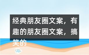 經(jīng)典朋友圈文案，有趣的朋友圈文案，搞笑的朋友圈文案35句